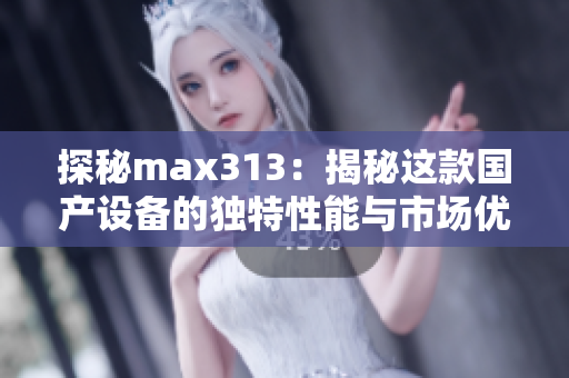 探秘max313：揭秘这款国产设备的独特性能与市场优势