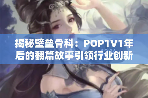 揭秘壁垒骨科：POP1∨1年后的翻篇故事引领行业创新发展