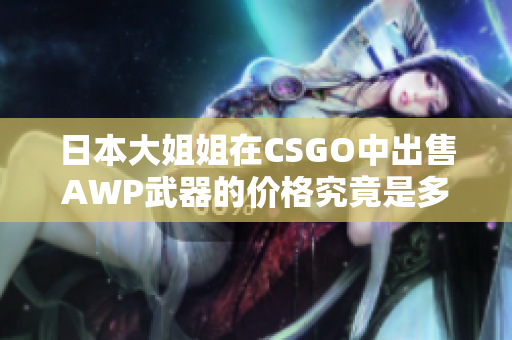 日本大姐姐在CSGO中出售AWP武器的价格究竟是多少呢