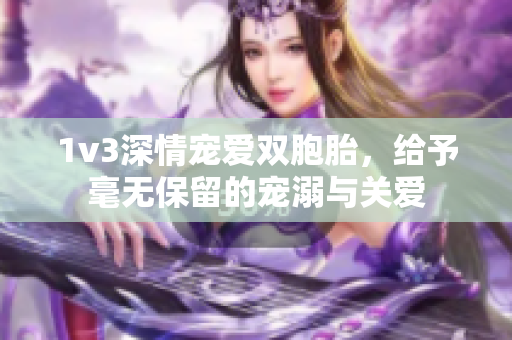 1v3深情宠爱双胞胎，给予毫无保留的宠溺与关爱