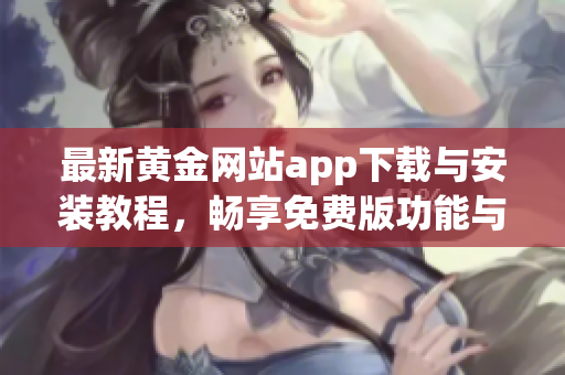 最新黄金网站app下载与安装教程，畅享免费版功能与服务