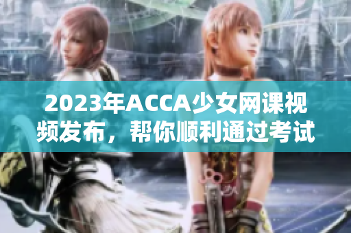 2023年ACCA少女网课视频发布，帮你顺利通过考试的秘密揭晓