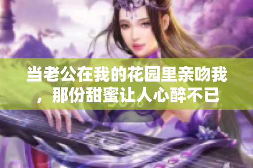 当老公在我的花园里亲吻我，那份甜蜜让人心醉不已