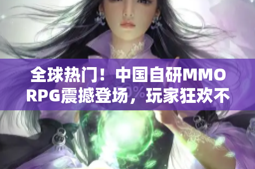 全球热门！中国自研MMORPG震撼登场，玩家狂欢不已