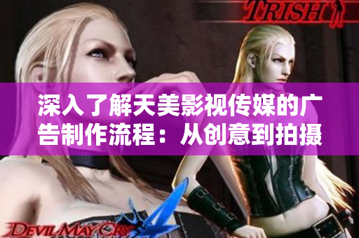 深入了解天美影视传媒的广告制作流程：从创意到拍摄和制作的全过程