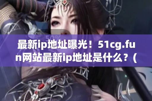 最新ip地址曝光！51cg.fun网站最新ip地址是什么？(1)