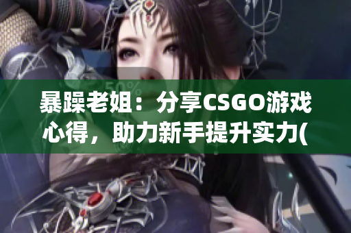 暴躁老姐：分享CSGO游戏心得，助力新手提升实力(1)