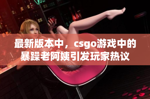 最新版本中，csgo游戏中的暴躁老阿姨引发玩家热议