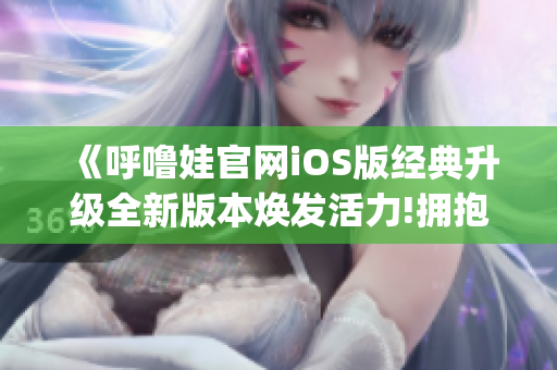 《呼噜娃官网iOS版经典升级全新版本焕发活力!拥抱新体验》(1)