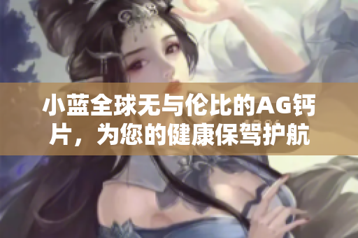 小蓝全球无与伦比的AG钙片，为您的健康保驾护航