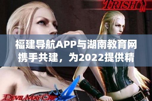 福建导航APP与湖南教育网携手共建，为2022提供精准导航服务(1)