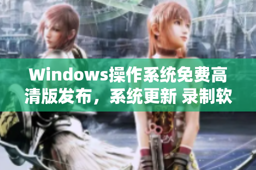 Windows操作系统免费高清版发布，系统更新 录制软件视频营销新趋势