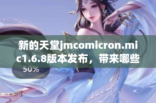 新的天堂jmcomicron.mic1.6.8版本发布，带来哪些亮点和改进