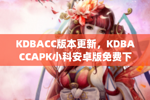 KDBACC版本更新，KDBACCAPK小科安卓版免费下载使用指南(1)