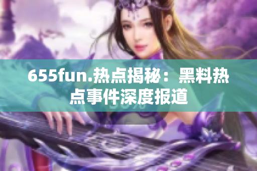 655fun.热点揭秘：黑料热点事件深度报道