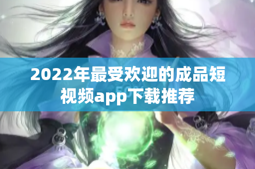 2022年最受欢迎的成品短视频app下载推荐