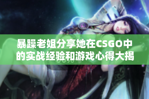 暴躁老姐分享她在CSGO中的实战经验和游戏心得大揭秘