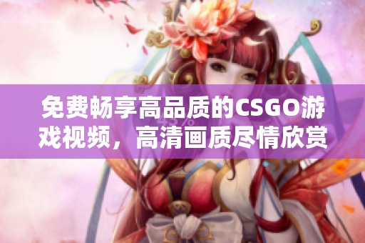 免费畅享高品质的CSGO游戏视频，高清画质尽情欣赏