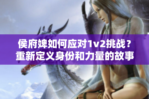 侯府婢如何应对1v2挑战？重新定义身份和力量的故事