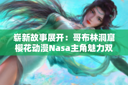 崭新故事展开：哥布林洞窟樱花动漫Nasa主角魅力双双擎天