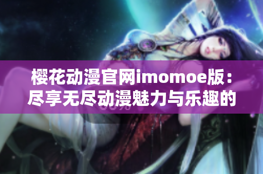 樱花动漫官网imomoe版：尽享无尽动漫魅力与乐趣的理想平台