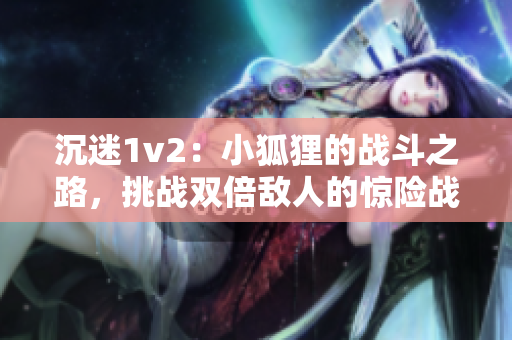 沉迷1v2：小狐狸的战斗之路，挑战双倍敌人的惊险战斗！