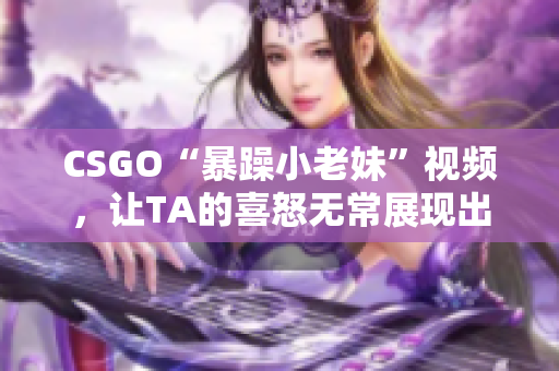 CSGO“暴躁小老妹”视频，让TA的喜怒无常展现出独特魅力