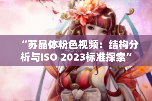 “苏晶体粉色视频：结构分析与ISO 2023标准探索”