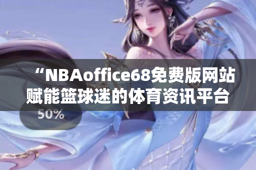 “NBAoffice68免费版网站赋能篮球迷的体育资讯平台”