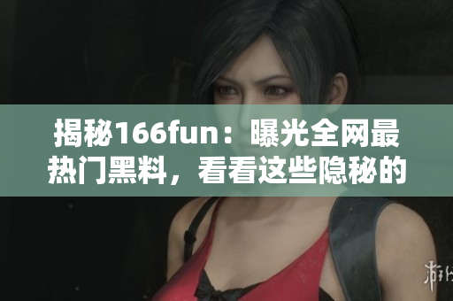 揭秘166fun：曝光全网最热门黑料，看看这些隐秘的秘密真相