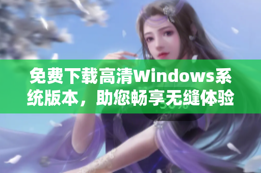 免费下载高清Windows系统版本，助您畅享无缝体验