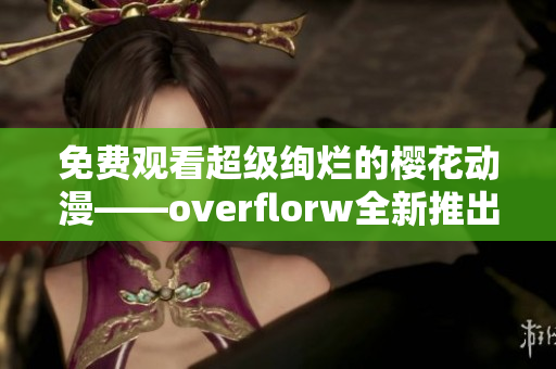 免费观看超级绚烂的樱花动漫——overflorw全新推出！