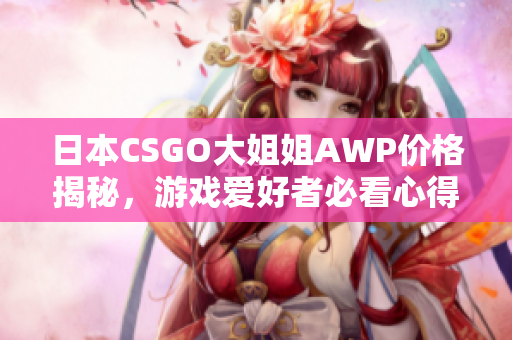 日本CSGO大姐姐AWP价格揭秘，游戏爱好者必看心得分享