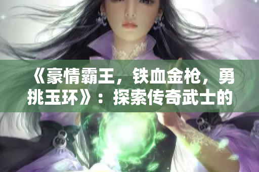 《豪情霸王，铁血金枪，勇挑玉环》：探索传奇武士的英勇故事