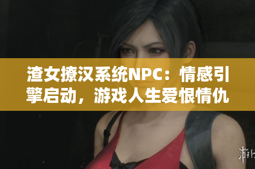 渣女撩汉系统NPC：情感引擎启动，游戏人生爱恨情仇