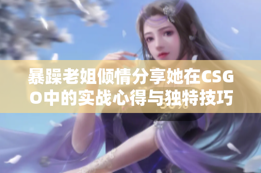 暴躁老姐倾情分享她在CSGO中的实战心得与独特技巧解析