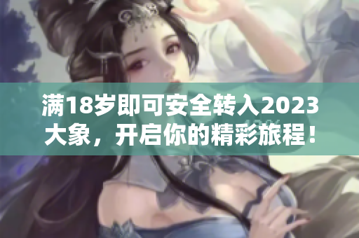 满18岁即可安全转入2023大象，开启你的精彩旅程！