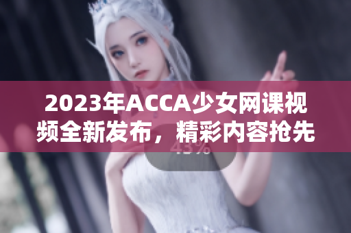 2023年ACCA少女网课视频全新发布，精彩内容抢先一睹