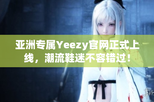 亚洲专属Yeezy官网正式上线，潮流鞋迷不容错过！