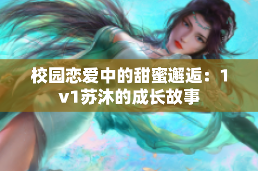 校园恋爱中的甜蜜邂逅：1v1苏沐的成长故事