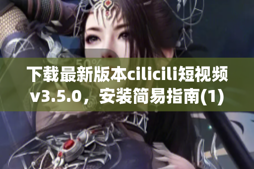 下载最新版本cilicili短视频v3.5.0，安装简易指南(1)