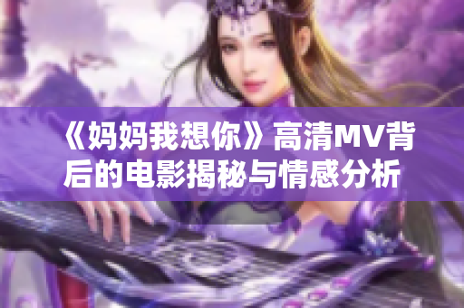 《妈妈我想你》高清MV背后的电影揭秘与情感分析