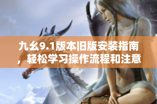 九幺9.1版本旧版安装指南，轻松学习操作流程和注意事项