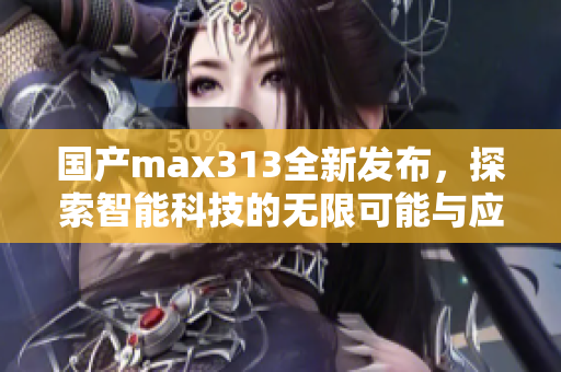 国产max313全新发布，探索智能科技的无限可能与应用