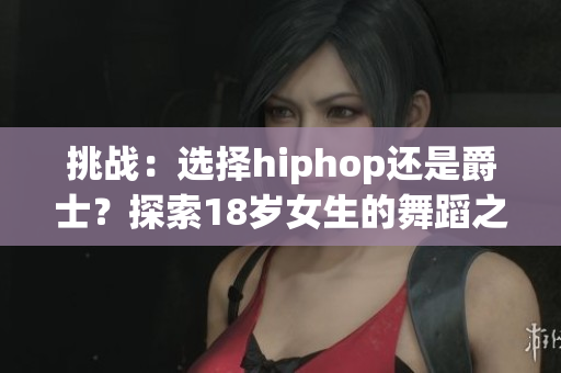 挑战：选择hiphop还是爵士？探索18岁女生的舞蹈之路