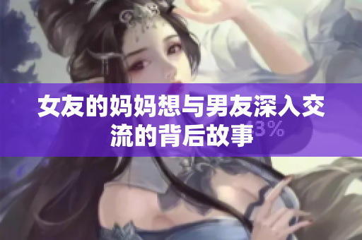 女友的妈妈想与男友深入交流的背后故事