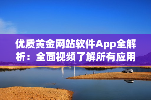 优质黄金网站软件App全解析：全面视频了解所有应用，一网打尽