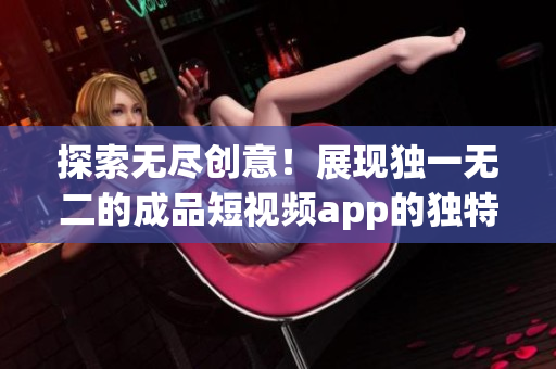 探索无尽创意！展现独一无二的成品短视频app的独特优势！