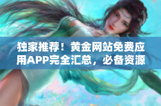 独家推荐！黄金网站免费应用APP完全汇总，必备资源一网打尽