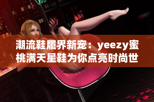 潮流鞋履界新宠：yeezy蜜桃满天星鞋为你点亮时尚世界